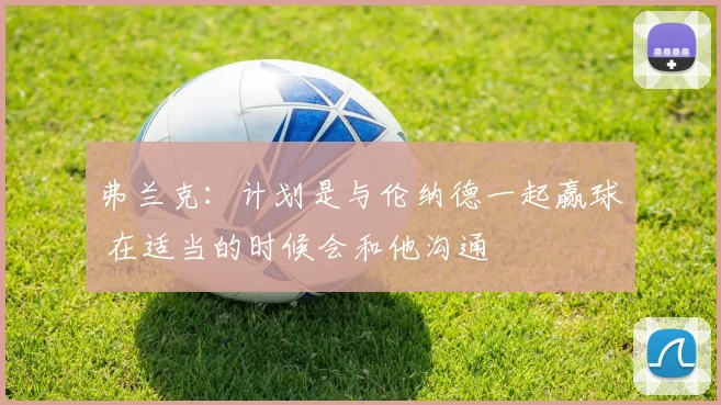 弗兰克：计划是与伦纳德一起赢球 在适当的时候会和他沟通