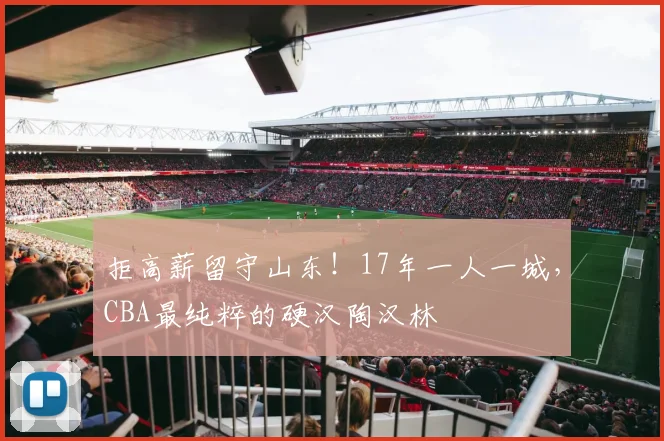 拒高薪留守山东！17年一人一城，CBA最纯粹的硬汉陶汉林