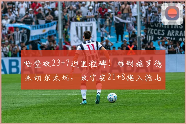 哈登砍23+7迎里程碑！难耐施罗德米切尔太坑，坎宁安21+8拖入抢七