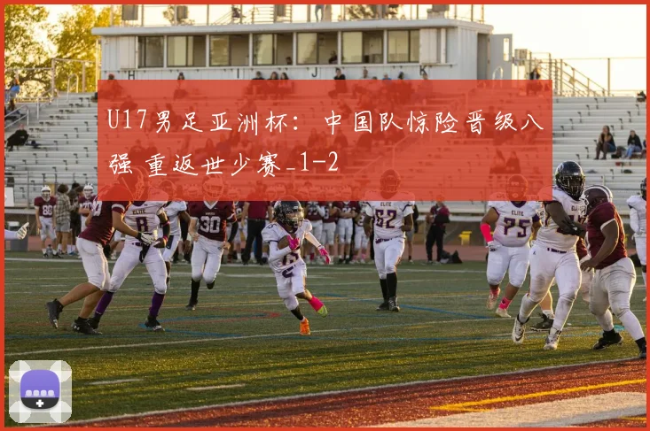 U17男足亚洲杯:中国队惊险晋级八强 重返世少赛_1