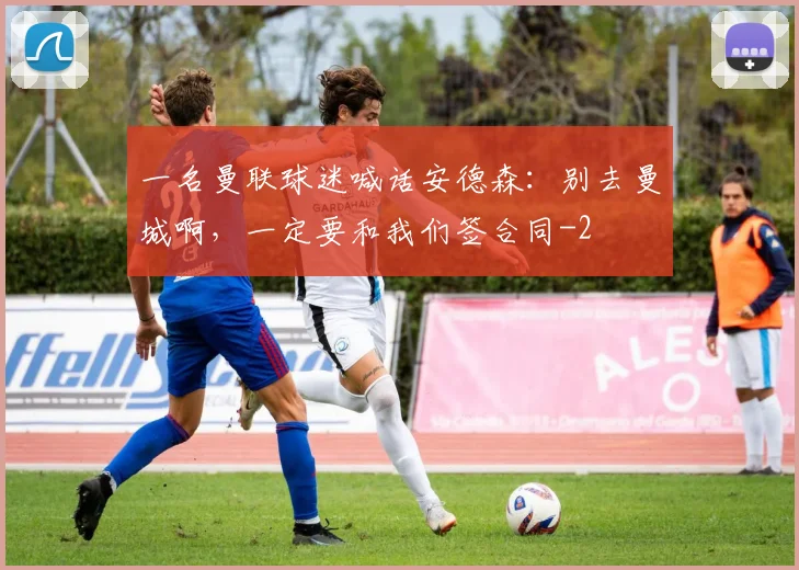 一名曼联球迷喊话安德森：别去曼城啊，一定要和我们签合同