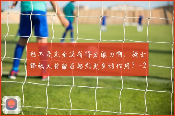 也不是完全没有得分能力啊,骑士锋线大将能否起到更多的作用?