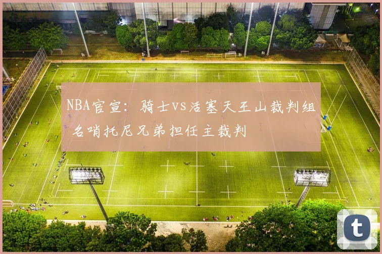 NBA官宣：骑士vs活塞天王山裁判组 名哨托尼兄弟担任主裁判