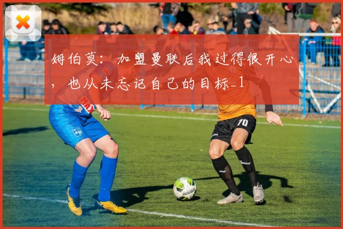 姆伯莫：加盟曼联后我过得很开心，也从未忘记自己的目标_1