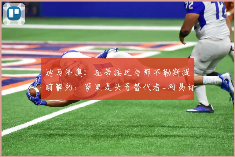 迪马济奥:孔蒂接近与那不勒斯提前解约,萨里是头号替代者_网易订阅