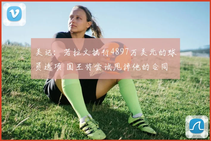 美记：若拉文执行4897万美元的球员选项 国王将尝试甩掉他的合同