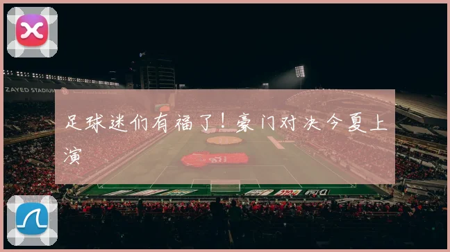 足球迷们有福了! 豪门对决今夏上演