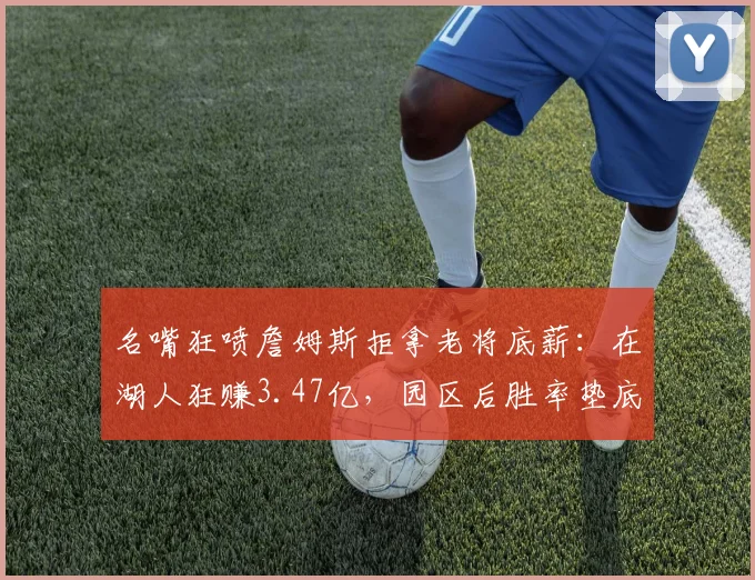 名嘴狂喷詹姆斯拒拿老将底薪：在湖人狂赚3.47亿，园区后胜率垫底